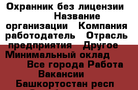 Охранник без лицензии. 2/2 › Название организации ­ Компания-работодатель › Отрасль предприятия ­ Другое › Минимальный оклад ­ 15 000 - Все города Работа » Вакансии   . Башкортостан респ.,Октябрьский г.